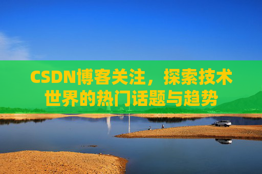 CSDN博客关注，探索技术世界的热门话题与趋势